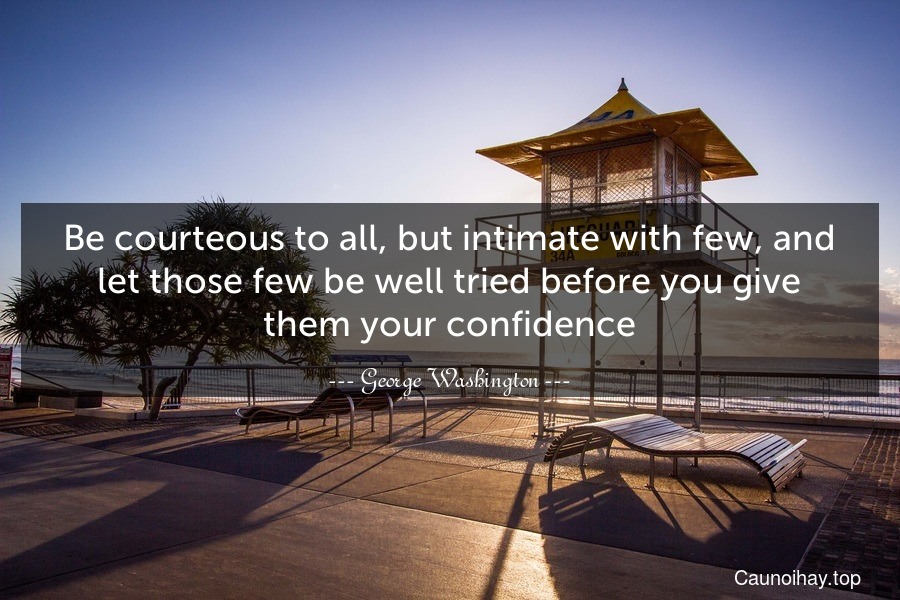 Be courteous to all, but intimate with few, and let those few be well tried before you give them your confidence.