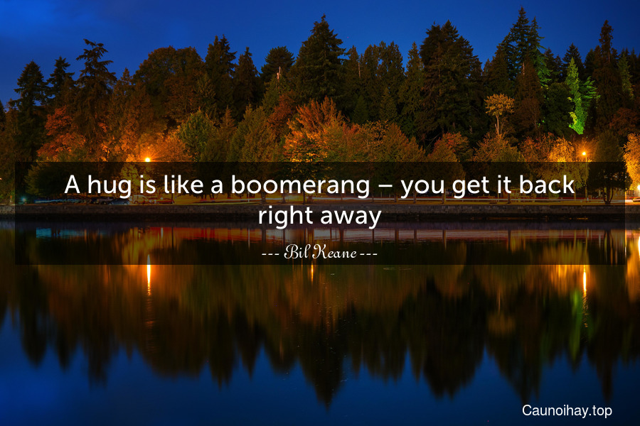 A hug is like a boomerang – you get it back right away.