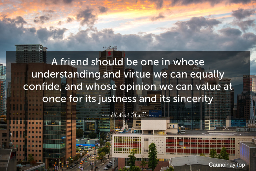 A friend should be one in whose understanding and virtue we can equally confide, and whose opinion we can value at once for its justness and its sincerity.