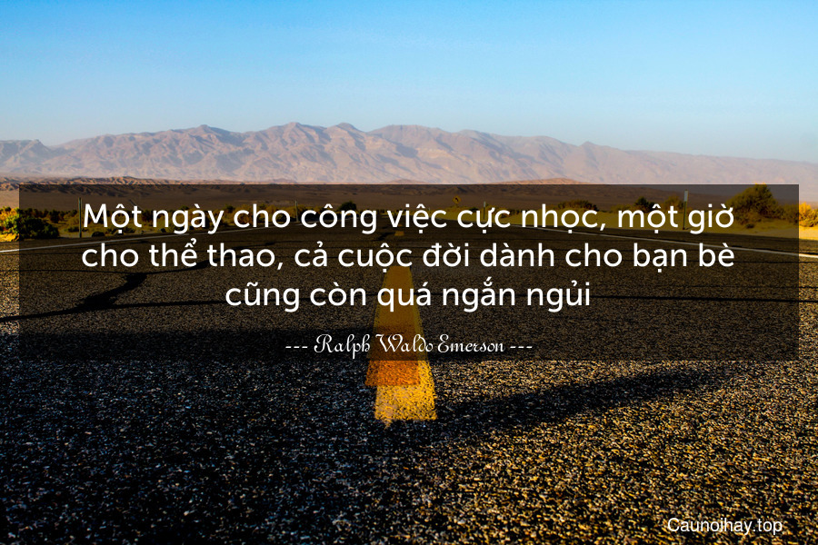 Một ngày cho công việc cực nhọc, một giờ cho thể thao, cả cuộc đời dành cho bạn bè cũng còn quá ngắn ngủi.