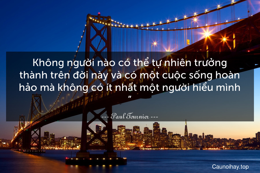 Không người nào có thể tự nhiên trưởng thành trên đời này và có một cuộc sống hoàn hảo mà không có ít nhất một người hiểu mình.”