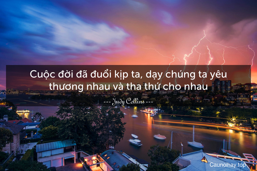 Cuộc đời đã đuổi kịp ta, dạy chúng ta yêu thương nhau và tha thứ cho nhau.