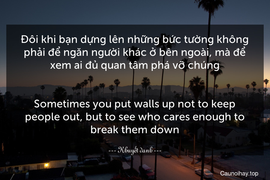 Đôi khi bạn dựng lên những bức tường không phải để ngăn người khác ở bên ngoài, mà để xem ai đủ quan tâm phá vỡ chúng.
-
Sometimes you put walls up not to keep people out, but to see who cares enough to break them down.
