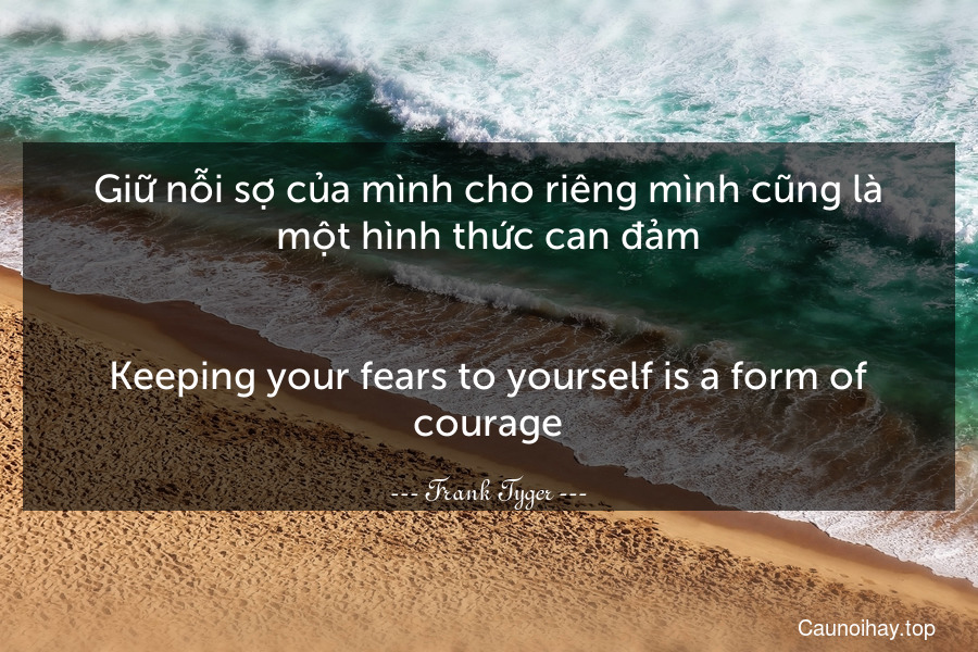 Giữ nỗi sợ của mình cho riêng mình cũng là một hình thức can đảm.
-
Keeping your fears to yourself is a form of courage.
