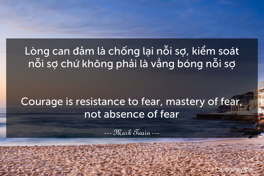 Lòng can đảm là chống lại nỗi sợ, kiểm soát nỗi sợ chứ không phải là vắng bóng nỗi sợ.
-
Courage is resistance to fear, mastery of fear, not absence of fear.