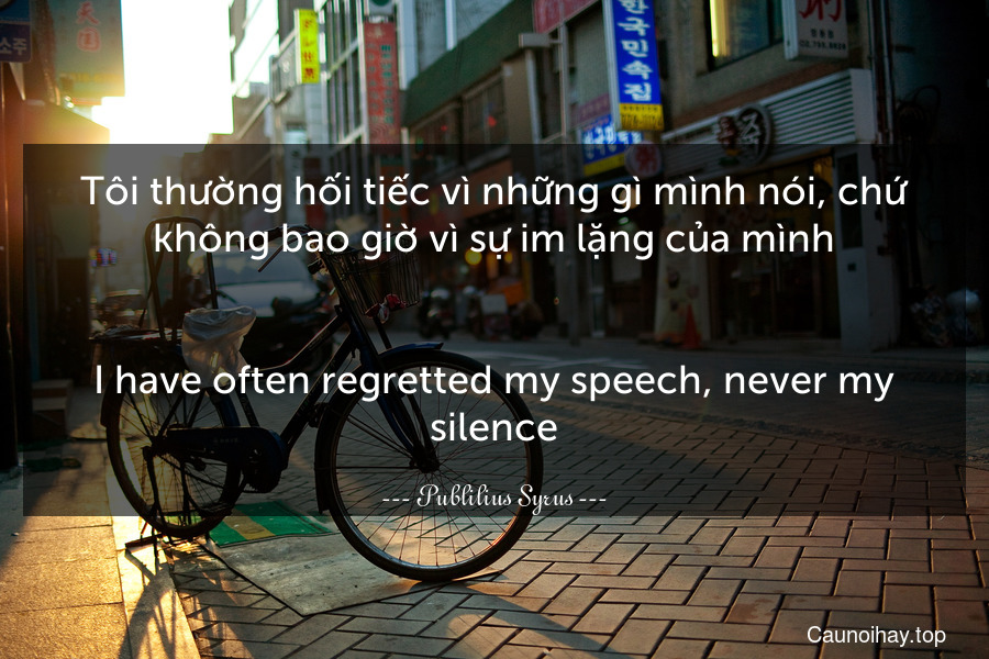 Tôi thường hối tiếc vì những gì mình nói, chứ không bao giờ vì sự im lặng của mình.
-
I have often regretted my speech, never my silence.