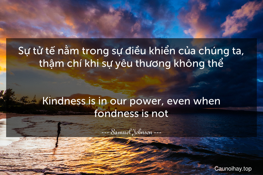 Sự tử tế nằm trong sự điều khiển của chúng ta, thậm chí khi sự yêu thương không thể.
-
Kindness is in our power, even when fondness is not.