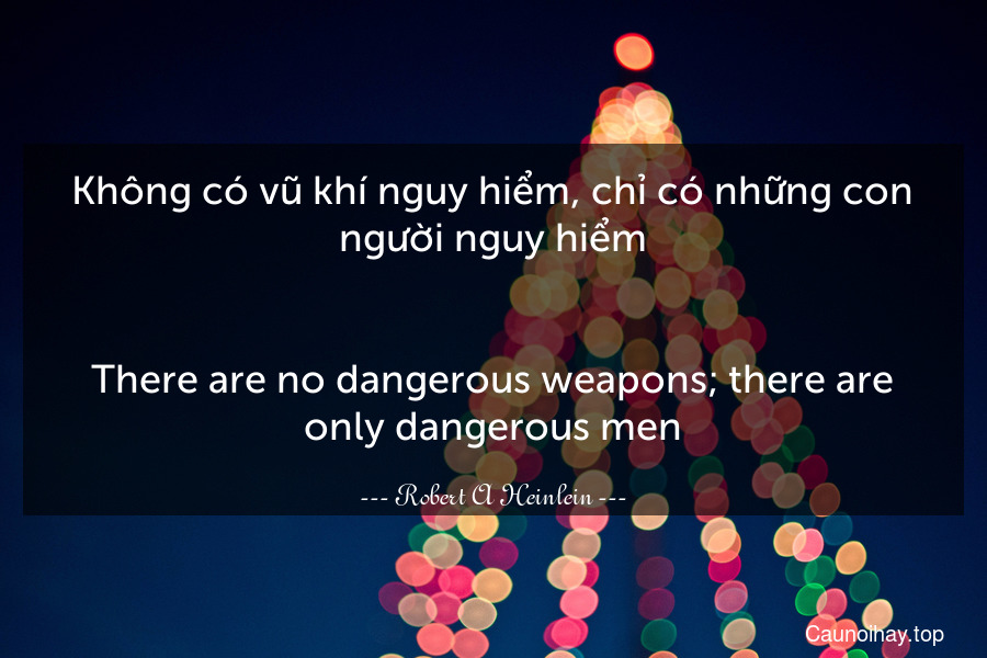 Không có vũ khí nguy hiểm, chỉ có những con người nguy hiểm.
-
There are no dangerous weapons; there are only dangerous men.