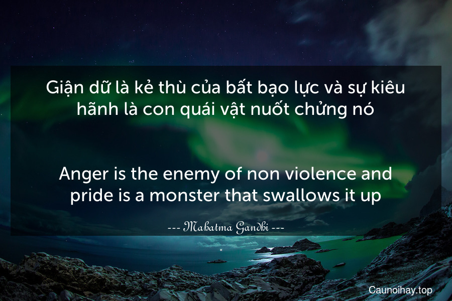 Giận dữ là kẻ thù của bất bạo lực và sự kiêu hãnh là con quái vật nuốt chửng nó.
-
Anger is the enemy of non-violence and pride is a monster that swallows it up.