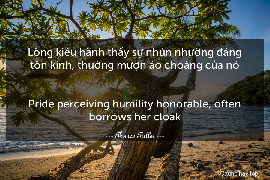 Lòng kiêu hãnh thấy sự nhún nhường đáng tôn kính, thường mượn áo choàng của nó.
-
Pride perceiving humility honorable, often borrows her cloak.