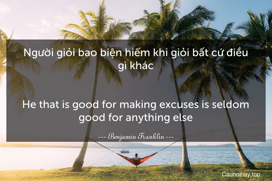Người giỏi bao biện hiếm khi giỏi bất cứ điều gì khác.
-
He that is good for making excuses is seldom good for anything else.