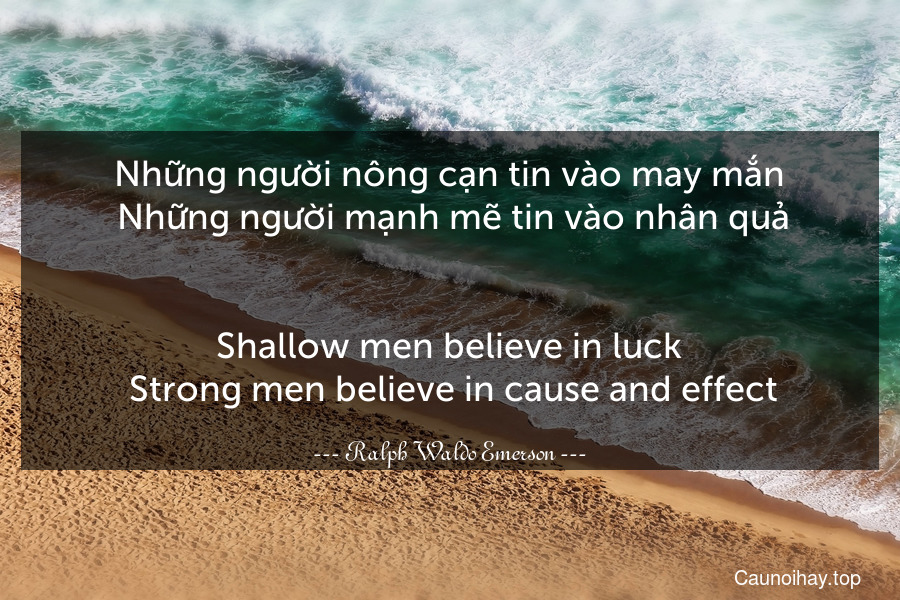 Những người nông cạn tin vào may mắn. Những người mạnh mẽ tin vào nhân quả.
-
Shallow men believe in luck. Strong men believe in cause and effect.