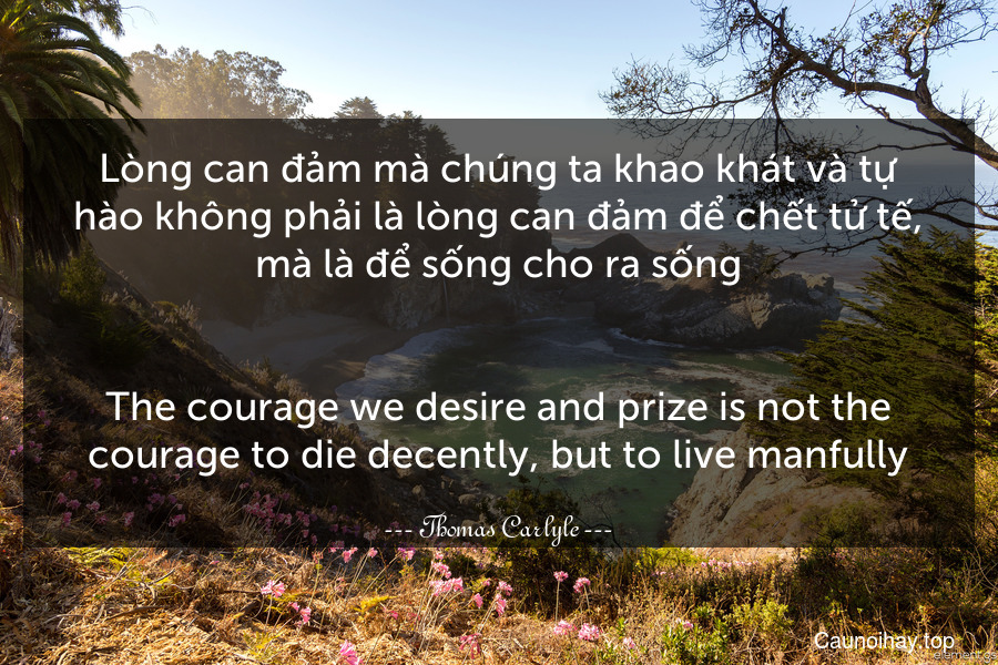 Lòng can đảm mà chúng ta khao khát và tự hào không phải là lòng can đảm để chết tử tế, mà là để sống cho ra sống.
-
The courage we desire and prize is not the courage to die decently, but to live manfully.