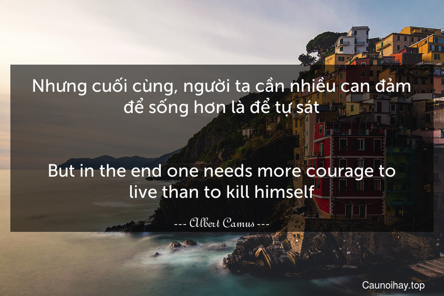 Nhưng cuối cùng, người ta cần nhiều can đảm để sống hơn là để tự sát.
-
But in the end one needs more courage to live than to kill himself.