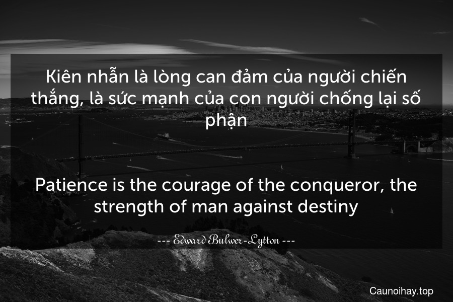 Kiên nhẫn là lòng can đảm của người chiến thắng, là sức mạnh của con người chống lại số phận.
-
Patience is the courage of the conqueror, the strength of man against destiny.