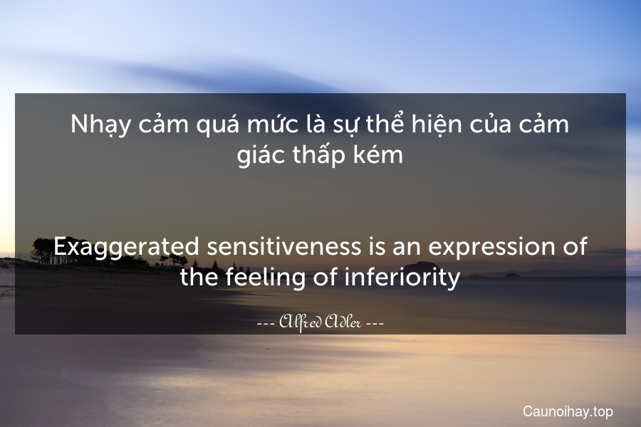 Nhạy cảm quá mức là sự thể hiện của cảm giác thấp kém.
-
Exaggerated sensitiveness is an expression of the feeling of inferiority.