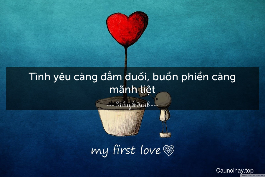 Tình yêu càng đắm đuối, buồn phiền càng mãnh liệt.