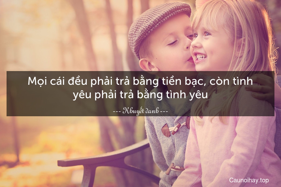 Mọi cái đều phải trả bằng tiền bạc, còn tình yêu phải trả bằng tình yêu.