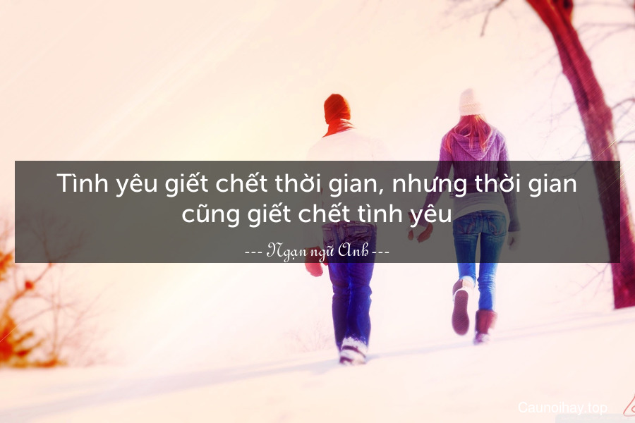 Tình yêu giết chết thời gian, nhưng thời gian cũng giết chết tình yêu.