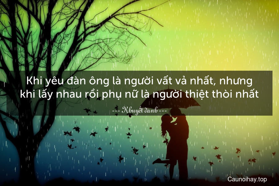 Khi yêu đàn ông là người vất vả nhất, nhưng khi lấy nhau rồi phụ nữ là người thiệt thòi nhất.