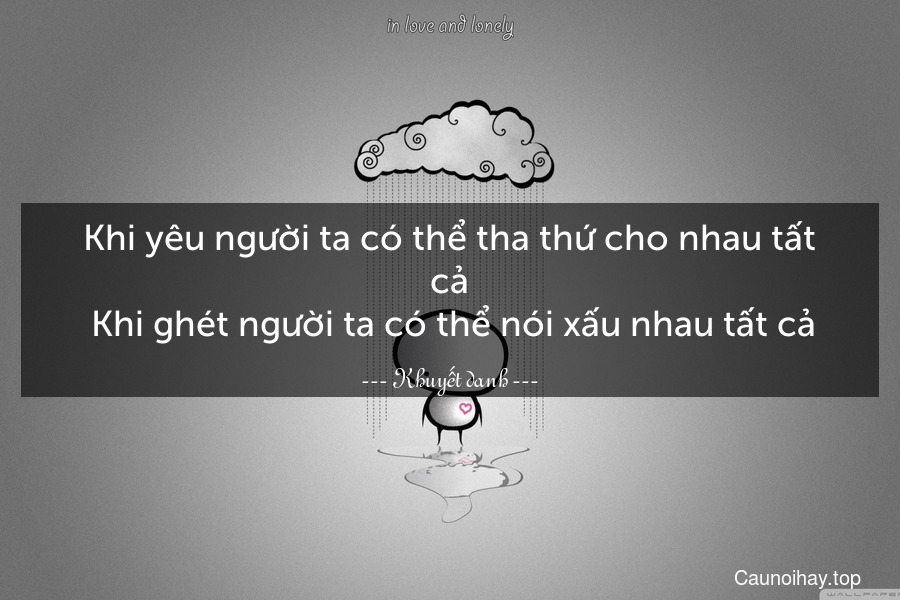 Khi yêu người ta có thể tha thứ cho nhau tất cả. Khi ghét người ta có thể nói xấu nhau tất cả.