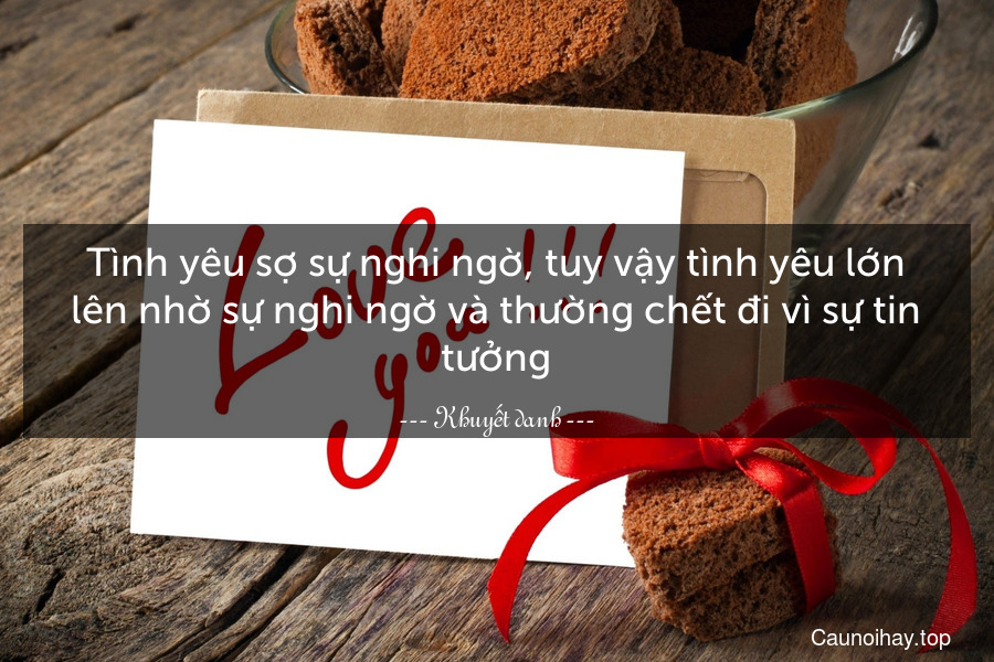 Tình yêu sợ sự nghi ngờ, tuy vậy tình yêu lớn lên nhờ sự nghi ngờ và thường chết đi vì sự tin tưởng.