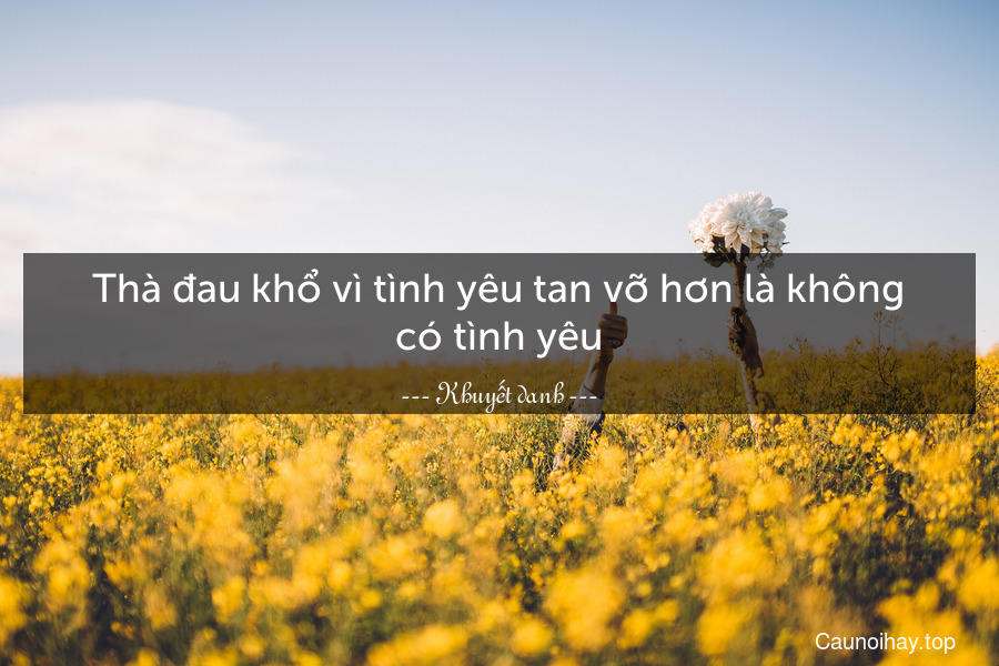 Thà đau khổ vì tình yêu tan vỡ hơn là không có tình yêu.