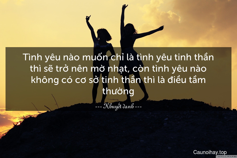 Tình yêu nào muốn chỉ là tình yêu tinh thần thì sẽ trở nên mờ nhạt, còn tình yêu nào không có cơ sở tinh thần thì là điều tầm thường.