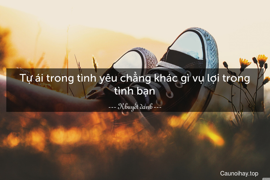 Tự ái trong tình yêu chẳng khác gì vụ lợi trong tình bạn.