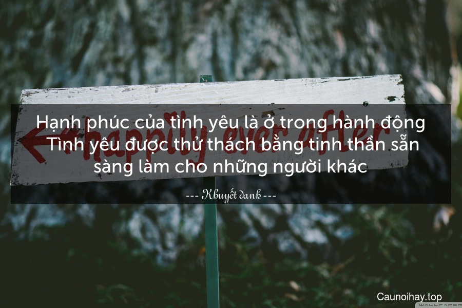 Hạnh phúc của tình yêu là ở trong hành động. Tình yêu được thử thách bằng tinh thần sẵn sàng làm cho những người khác.