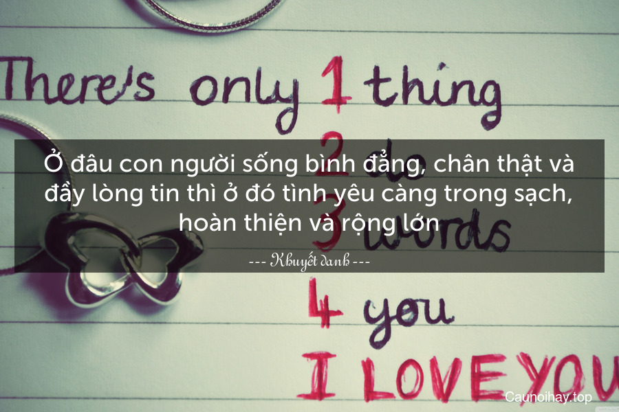 Ở đâu con người sống bình đẳng, chân thật và đầy lòng tin thì ở đó tình yêu càng trong sạch, hoàn thiện và rộng lớn.