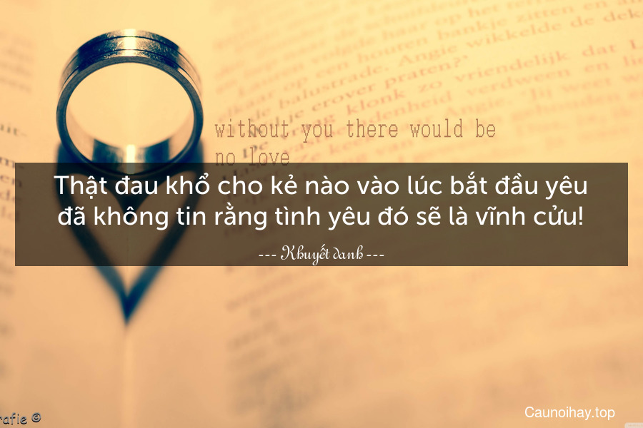 Thật đau khổ cho kẻ nào vào lúc bắt đầu yêu đã không tin rằng tình yêu đó sẽ là vĩnh cửu!