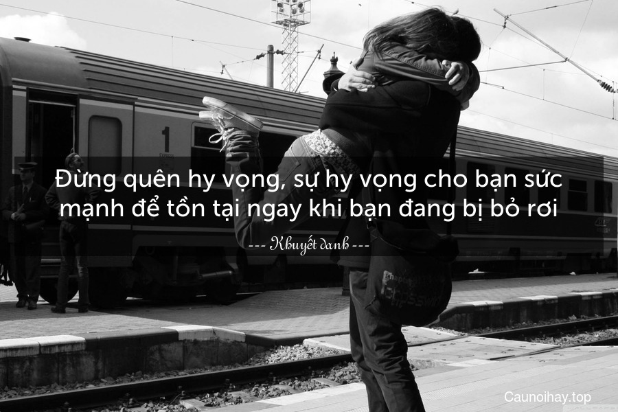 Đừng quên hy vọng, sự hy vọng cho bạn sức mạnh để tồn tại ngay khi bạn đang bị bỏ rơi.