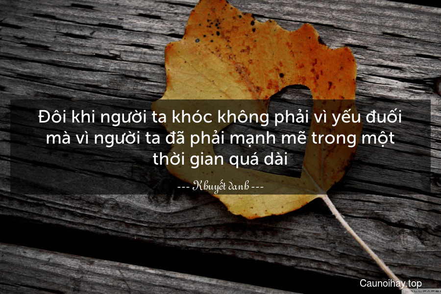 Đôi khi người ta khóc không phải vì yếu đuối mà vì người ta đã phải mạnh mẽ trong một thời gian quá dài.