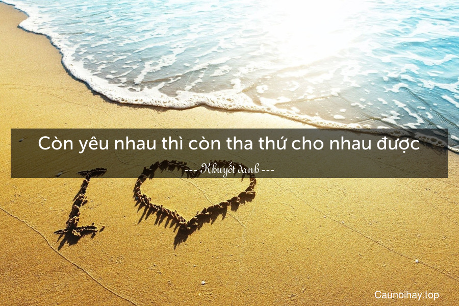 Còn yêu nhau thì còn tha thứ cho nhau được.