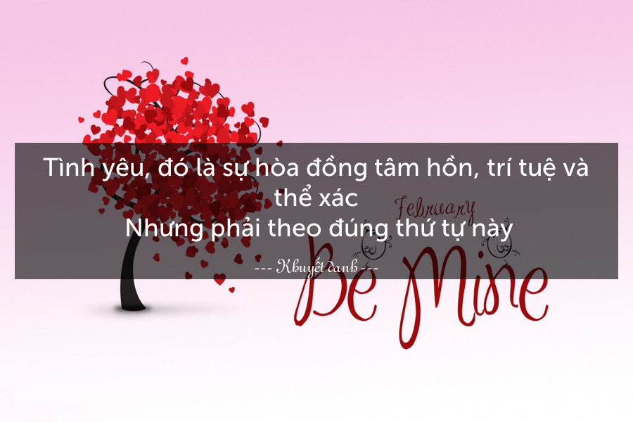 Tình yêu, đó là sự hòa đồng tâm hồn, trí tuệ và thể xác. Nhưng phải theo đúng thứ tự này.