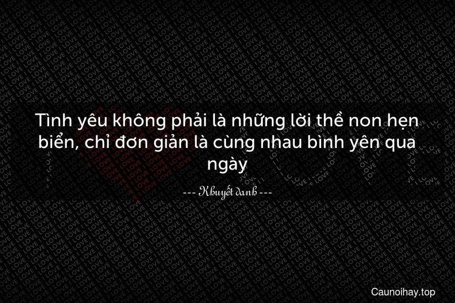 Tình yêu không phải là những lời thề non hẹn biển, chỉ đơn giản là cùng nhau bình yên qua ngày.