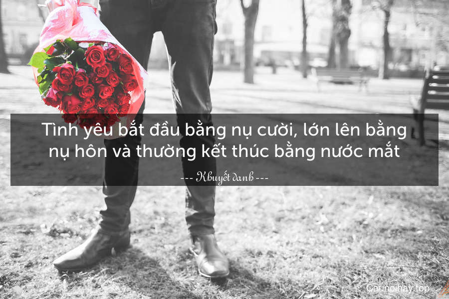 Tình yêu bắt đầu bằng nụ cười, lớn lên bằng nụ hôn và thường kết thúc bằng nước mắt.