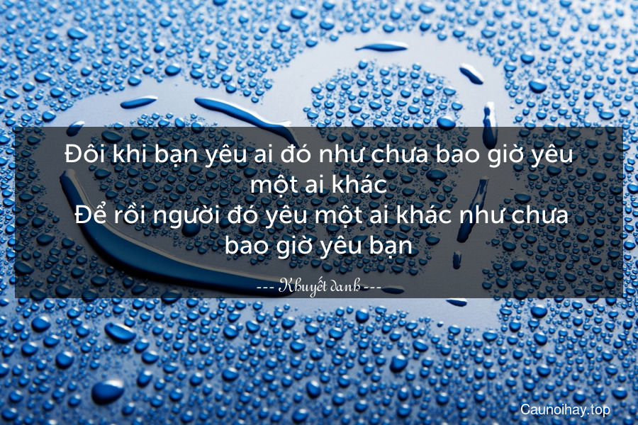 Đôi khi bạn yêu ai đó như chưa bao giờ yêu một ai khác. Để rồi người đó yêu một ai khác như chưa bao giờ yêu bạn.