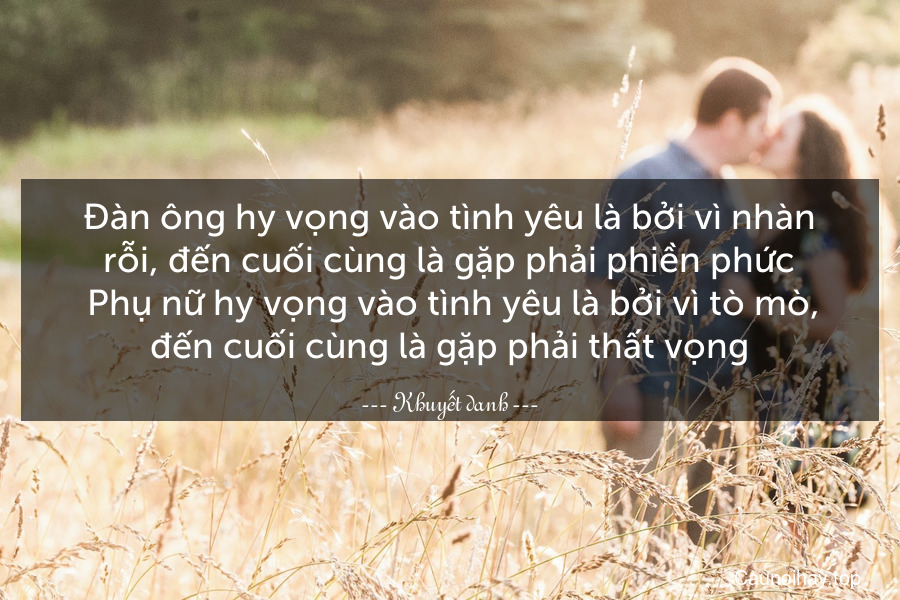 Đàn ông hy vọng vào tình yêu là bởi vì nhàn rỗi, đến cuối cùng là gặp phải phiền phức. Phụ nữ hy vọng vào tình yêu là bởi vì tò mò, đến cuối cùng là gặp phải thất vọng.