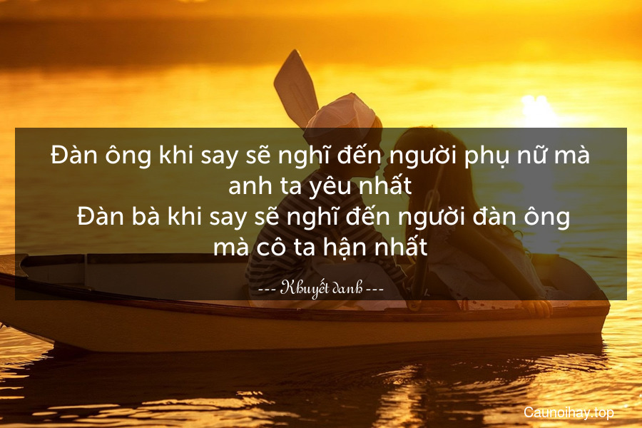 Đàn ông khi say sẽ nghĩ đến người phụ nữ mà anh ta yêu nhất. Đàn bà khi say sẽ nghĩ đến người đàn ông mà cô ta hận nhất.