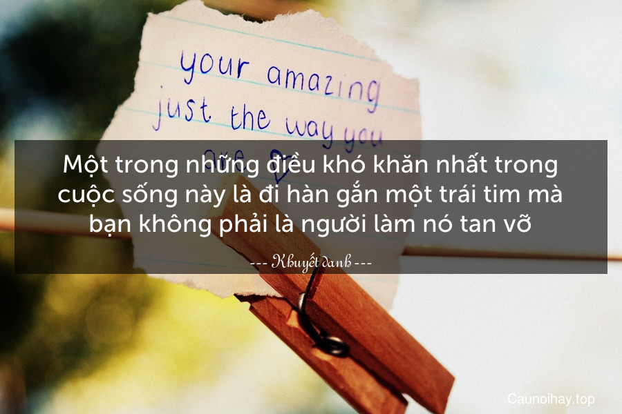 Một trong những điều khó khăn nhất trong cuộc sống này là đi hàn gắn một trái tim mà bạn không phải là người làm nó tan vỡ.