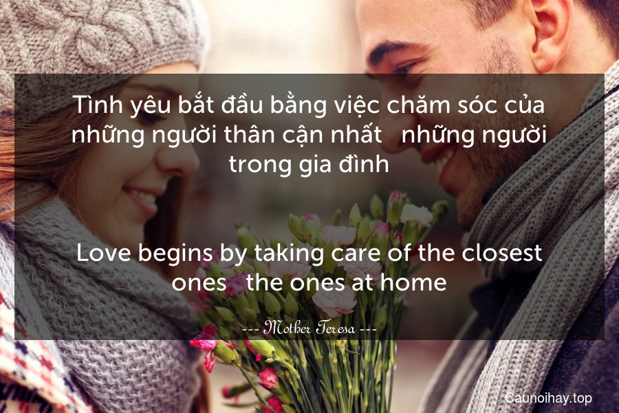 Tình yêu bắt đầu bằng việc chăm sóc của những người thân cận nhất - những người trong gia đình.
-
Love begins by taking care of the closest ones - the ones at home.