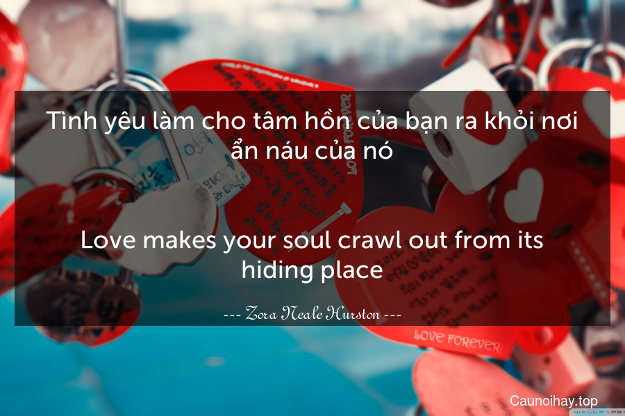 Tình yêu làm cho tâm hồn của bạn ra khỏi nơi ẩn náu của nó.
-
Love makes your soul crawl out from its hiding place.