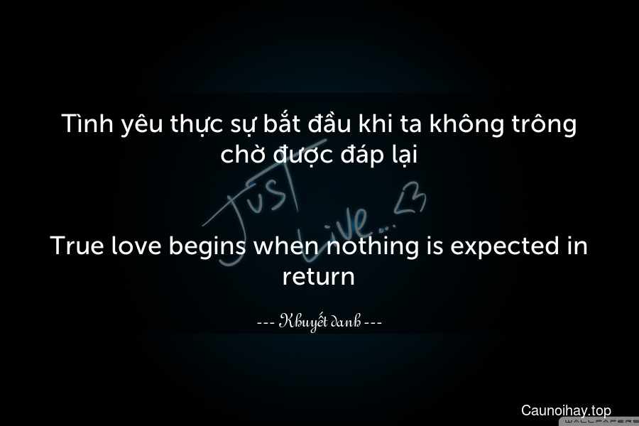 Tình yêu thực sự bắt đầu khi ta không trông chờ được đáp lại.
-
True love begins when nothing is expected in return.