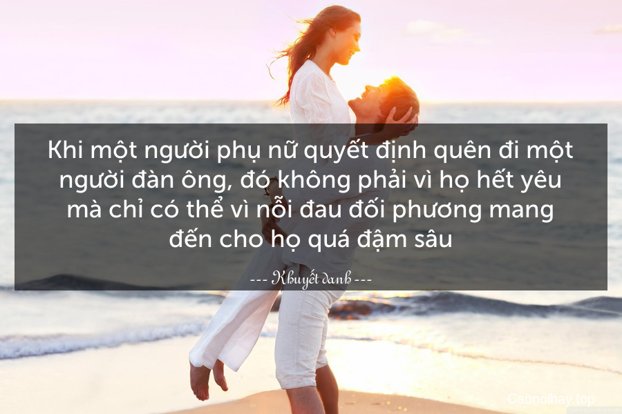 Khi một người phụ nữ quyết định quên đi một người đàn ông, đó không phải vì họ hết yêu mà chỉ có thể vì nỗi đau đối phương mang đến cho họ quá đậm sâu.