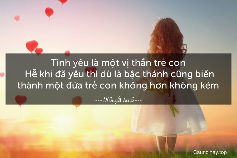 Tình yêu là một vị thần trẻ con. Hễ khi đã yêu thì dù là bậc thánh cũng biến thành một đứa trẻ con không hơn không kém.