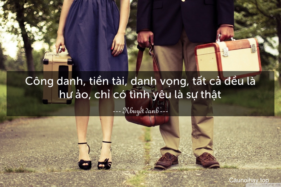 Công danh, tiền tài, danh vọng, tất cả đều là hư ảo, chỉ có tình yêu là sự thật.