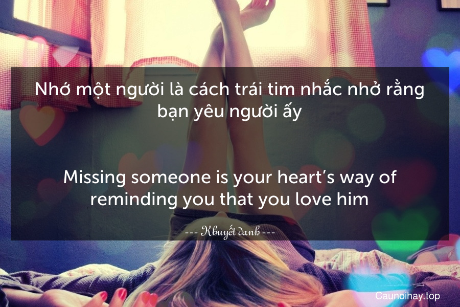 Nhớ một người là cách trái tim nhắc nhở rằng bạn yêu người ấy.
-
Missing someone is your heart’s way of reminding you that you love him.