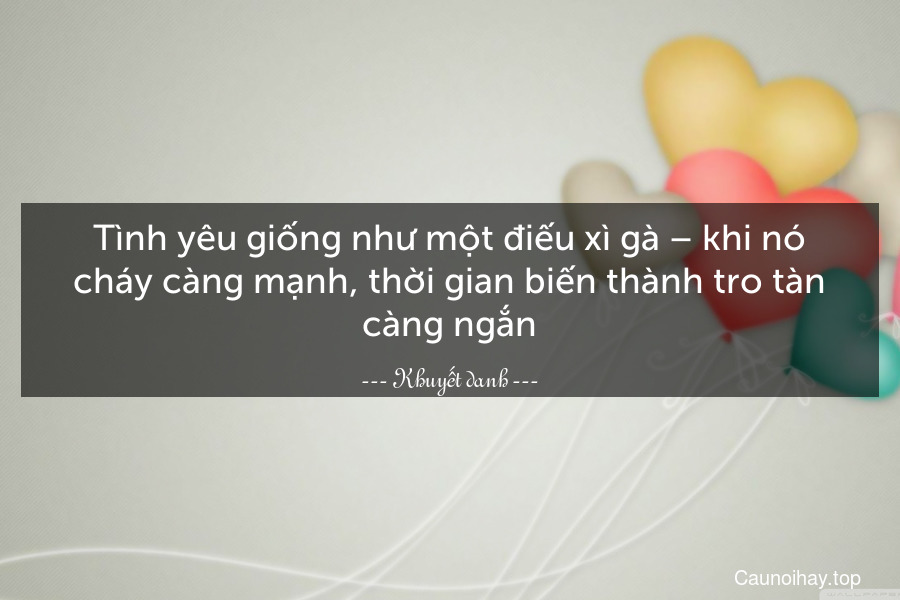 Tình yêu giống như một điếu xì gà – khi nó cháy càng mạnh, thời gian biến thành tro tàn càng ngắn.